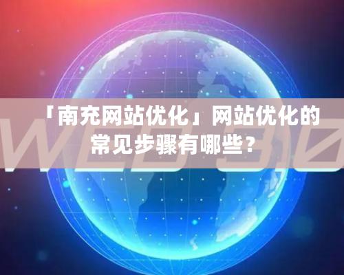 「南充網站優化」網站優化的常見步驟有哪些？