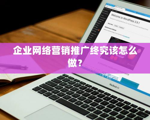 企業網絡營銷推廣終究該怎么做？