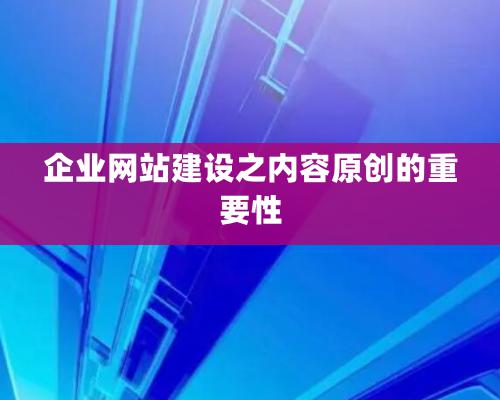 企業網站建設之內容原創的重要性