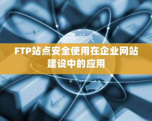 FTP站點安全使用在企業網站建設中的應用