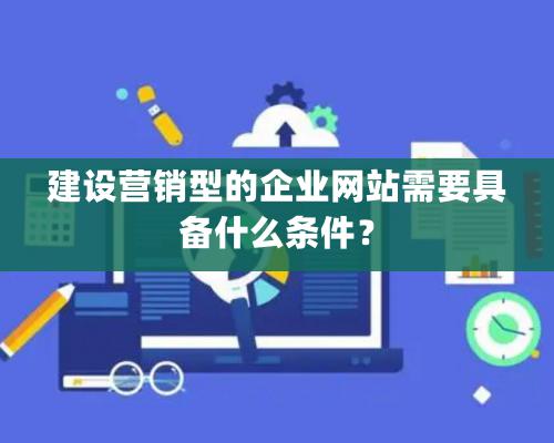 建設營銷型的企業網站需要具備什么條件？