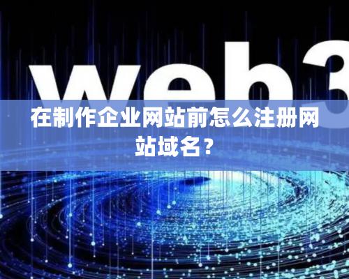 在制作企業網站前怎么注冊網站域名？