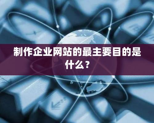 制作企業網站的最主要目的是什么？