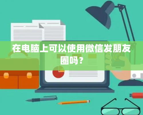 在電腦上可以使用微信發(fā)朋友圈嗎？