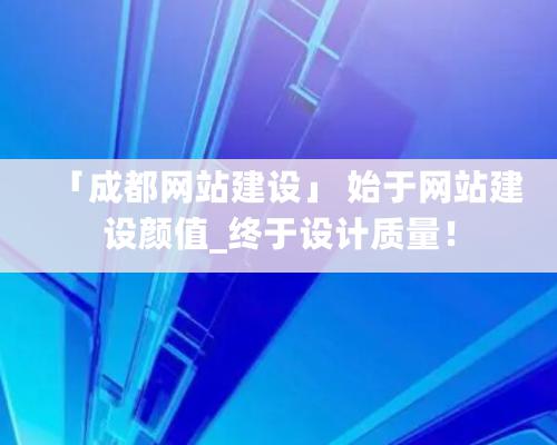 「成都網(wǎng)站建設(shè)」 始于網(wǎng)站建設(shè)顏值_終于設(shè)計質(zhì)量！