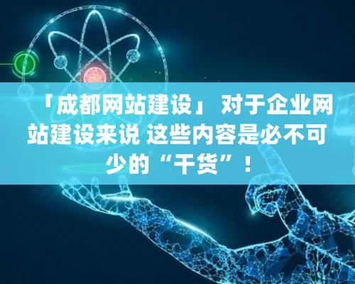 「成都網(wǎng)站建設(shè)」 對于企業(yè)網(wǎng)站建設(shè)來說 這些內(nèi)容是必不可少的“干貨”！