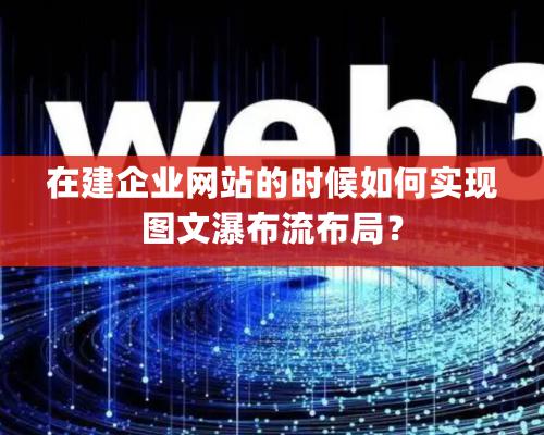 在建企業(yè)網(wǎng)站的時候如何實現(xiàn)圖文瀑布流布局？