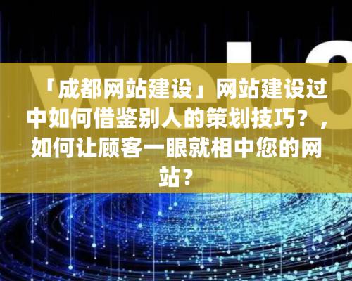 「成都網(wǎng)站建設(shè)」網(wǎng)站建設(shè)過中如何借鑒別人的策劃技巧？，如何讓顧客一眼就相中您的網(wǎng)站？