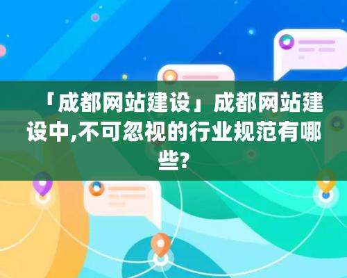 「成都網(wǎng)站建設(shè)」成都網(wǎng)站建設(shè)中,不可忽視的行業(yè)規(guī)范有哪些?