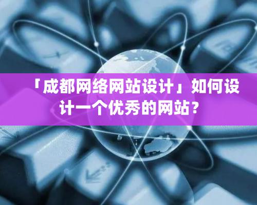 「成都網(wǎng)絡網(wǎng)站設計」如何設計一個優(yōu)秀的網(wǎng)站？